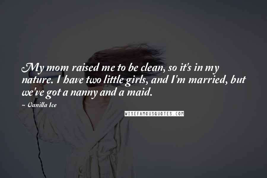 Vanilla Ice Quotes: My mom raised me to be clean, so it's in my nature. I have two little girls, and I'm married, but we've got a nanny and a maid.