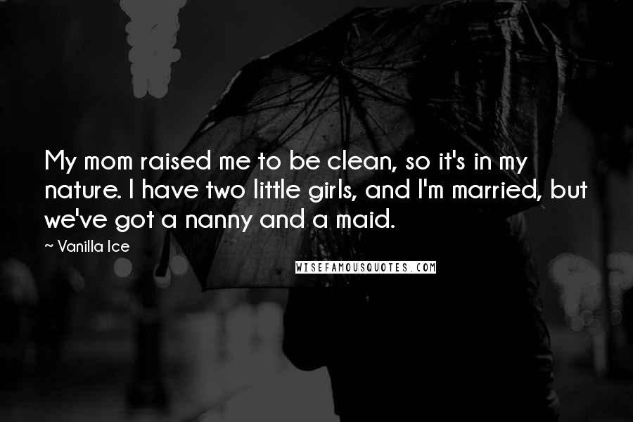 Vanilla Ice Quotes: My mom raised me to be clean, so it's in my nature. I have two little girls, and I'm married, but we've got a nanny and a maid.