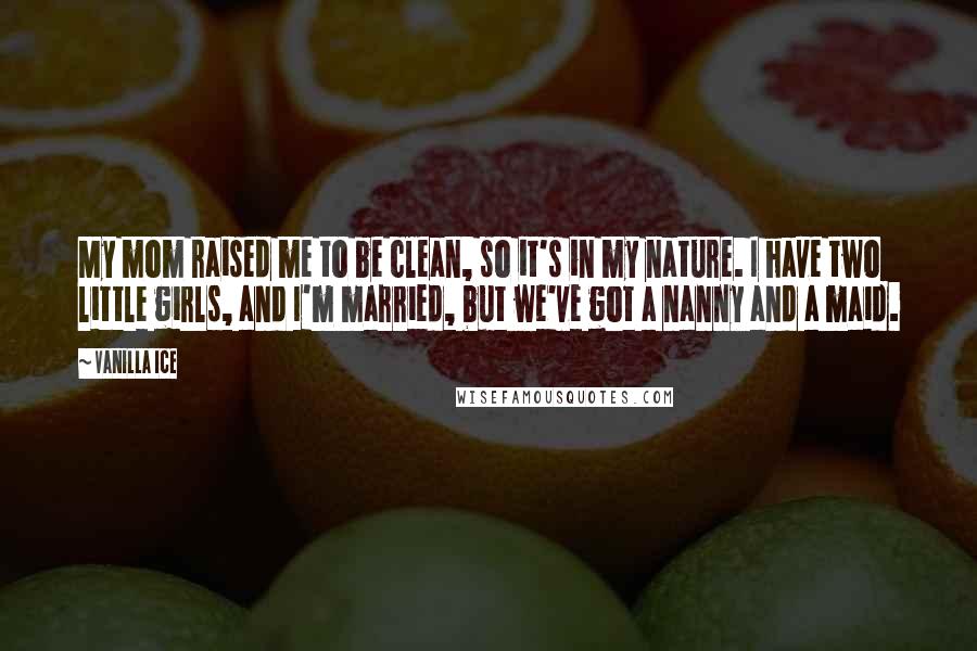 Vanilla Ice Quotes: My mom raised me to be clean, so it's in my nature. I have two little girls, and I'm married, but we've got a nanny and a maid.