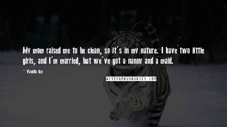 Vanilla Ice Quotes: My mom raised me to be clean, so it's in my nature. I have two little girls, and I'm married, but we've got a nanny and a maid.