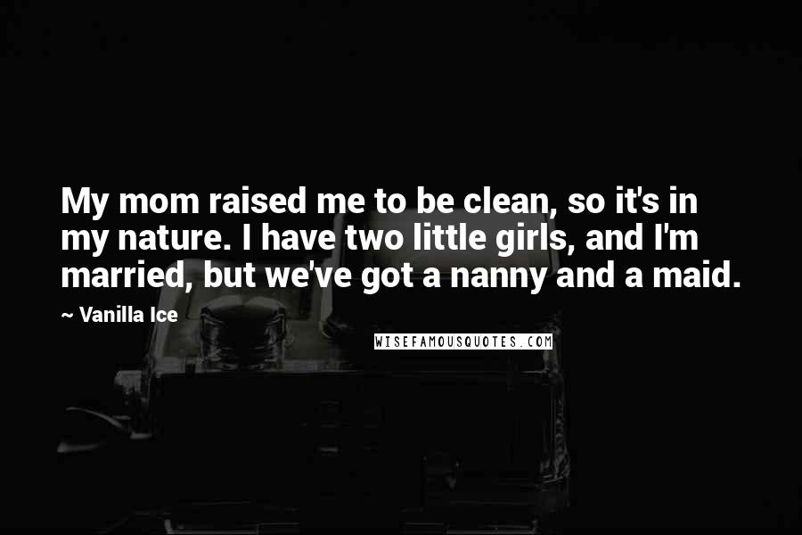 Vanilla Ice Quotes: My mom raised me to be clean, so it's in my nature. I have two little girls, and I'm married, but we've got a nanny and a maid.