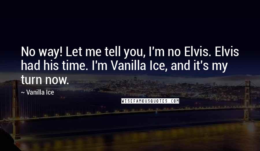 Vanilla Ice Quotes: No way! Let me tell you, I'm no Elvis. Elvis had his time. I'm Vanilla Ice, and it's my turn now.