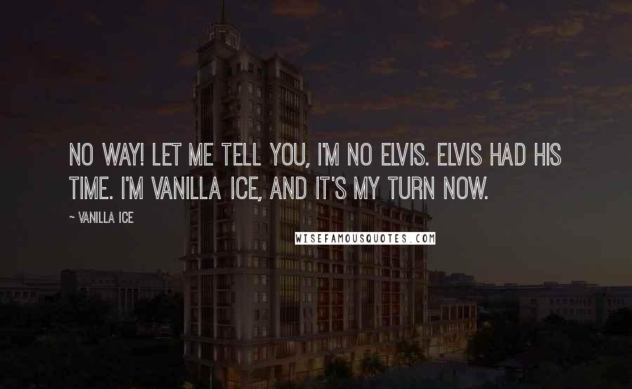 Vanilla Ice Quotes: No way! Let me tell you, I'm no Elvis. Elvis had his time. I'm Vanilla Ice, and it's my turn now.