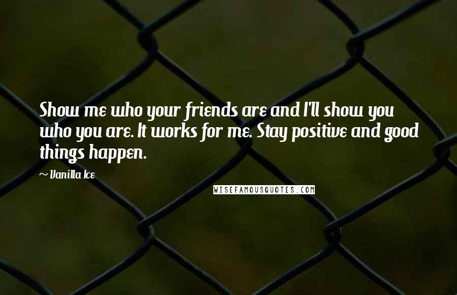 Vanilla Ice Quotes: Show me who your friends are and I'll show you who you are. It works for me. Stay positive and good things happen.