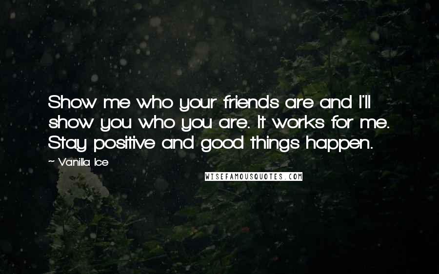 Vanilla Ice Quotes: Show me who your friends are and I'll show you who you are. It works for me. Stay positive and good things happen.