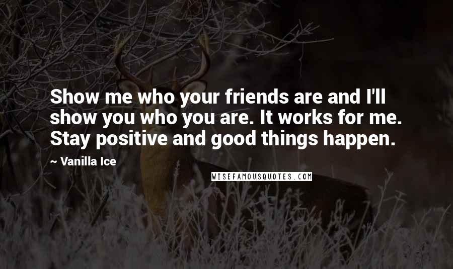 Vanilla Ice Quotes: Show me who your friends are and I'll show you who you are. It works for me. Stay positive and good things happen.