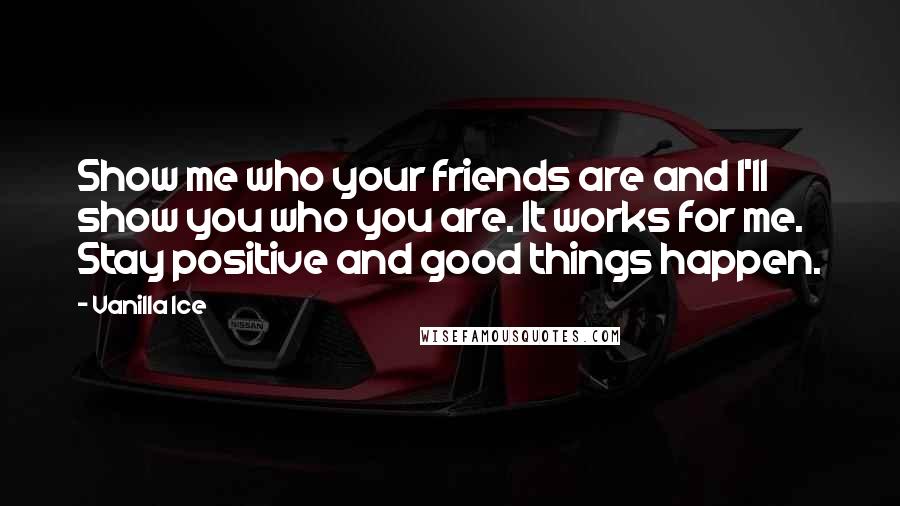 Vanilla Ice Quotes: Show me who your friends are and I'll show you who you are. It works for me. Stay positive and good things happen.