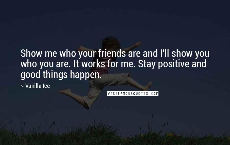 Vanilla Ice Quotes: Show me who your friends are and I'll show you who you are. It works for me. Stay positive and good things happen.