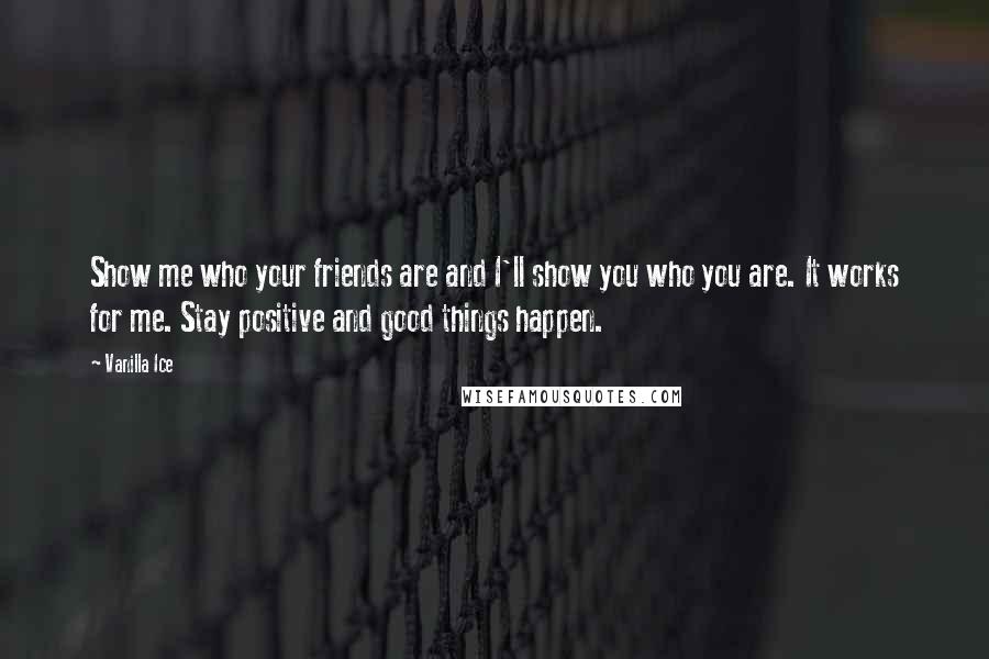 Vanilla Ice Quotes: Show me who your friends are and I'll show you who you are. It works for me. Stay positive and good things happen.