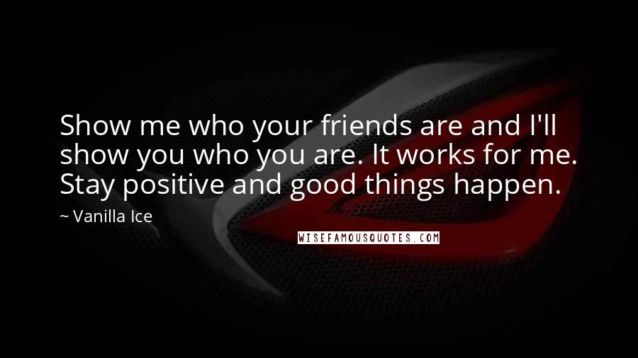 Vanilla Ice Quotes: Show me who your friends are and I'll show you who you are. It works for me. Stay positive and good things happen.
