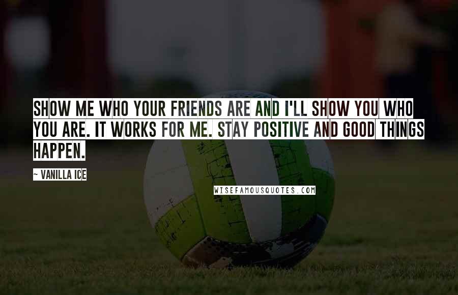 Vanilla Ice Quotes: Show me who your friends are and I'll show you who you are. It works for me. Stay positive and good things happen.