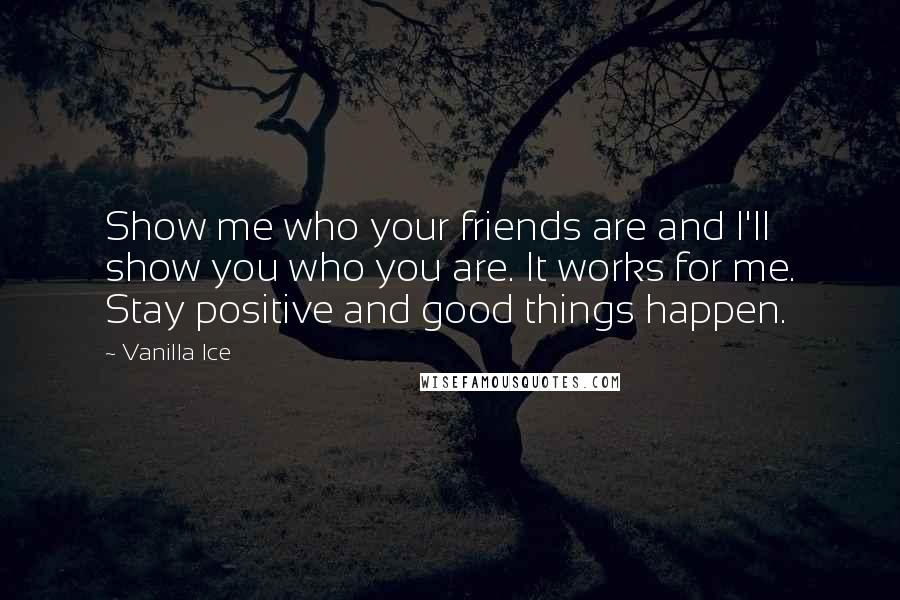 Vanilla Ice Quotes: Show me who your friends are and I'll show you who you are. It works for me. Stay positive and good things happen.