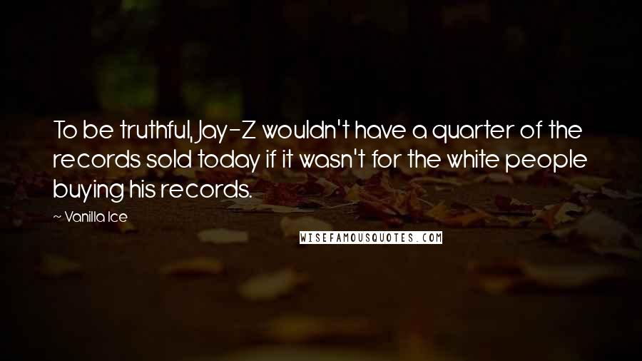 Vanilla Ice Quotes: To be truthful, Jay-Z wouldn't have a quarter of the records sold today if it wasn't for the white people buying his records.