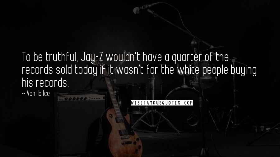 Vanilla Ice Quotes: To be truthful, Jay-Z wouldn't have a quarter of the records sold today if it wasn't for the white people buying his records.