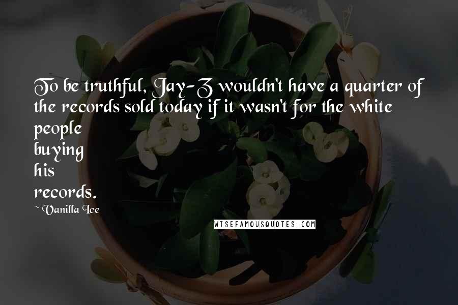Vanilla Ice Quotes: To be truthful, Jay-Z wouldn't have a quarter of the records sold today if it wasn't for the white people buying his records.