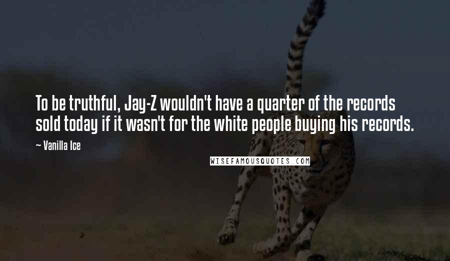 Vanilla Ice Quotes: To be truthful, Jay-Z wouldn't have a quarter of the records sold today if it wasn't for the white people buying his records.