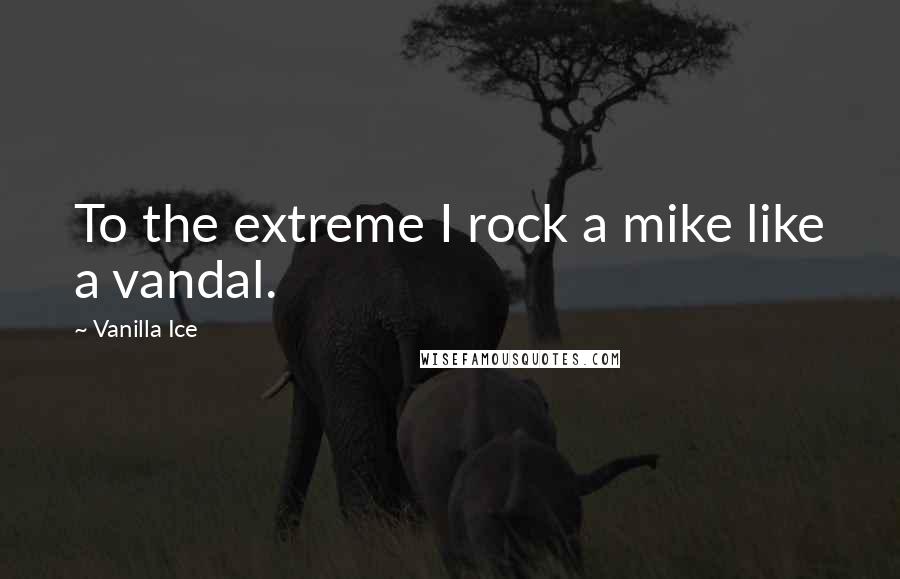 Vanilla Ice Quotes: To the extreme I rock a mike like a vandal.
