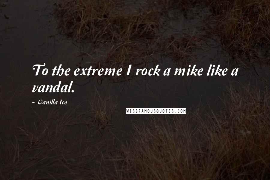 Vanilla Ice Quotes: To the extreme I rock a mike like a vandal.