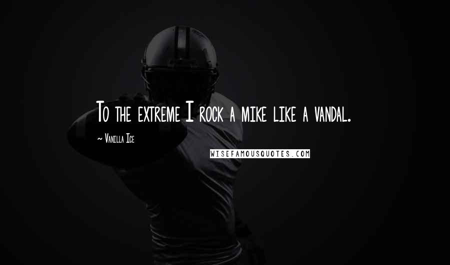 Vanilla Ice Quotes: To the extreme I rock a mike like a vandal.