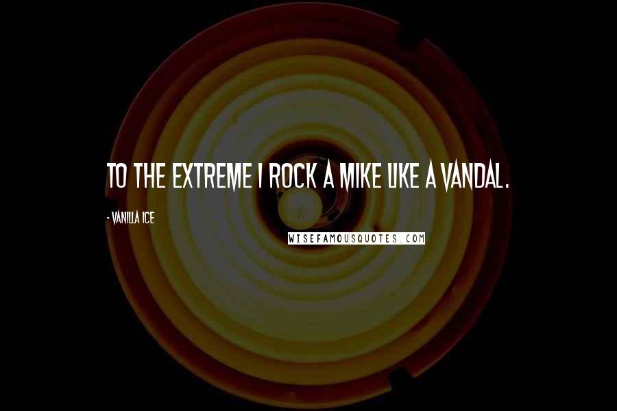 Vanilla Ice Quotes: To the extreme I rock a mike like a vandal.