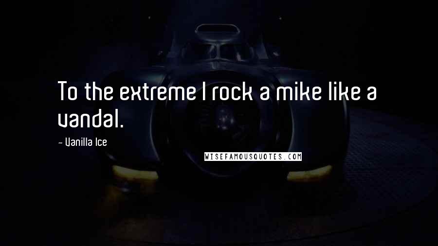 Vanilla Ice Quotes: To the extreme I rock a mike like a vandal.