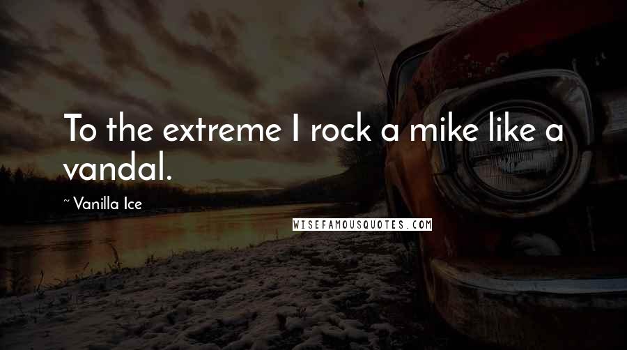 Vanilla Ice Quotes: To the extreme I rock a mike like a vandal.