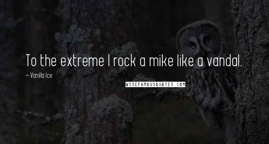 Vanilla Ice Quotes: To the extreme I rock a mike like a vandal.