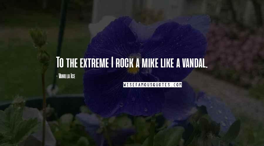 Vanilla Ice Quotes: To the extreme I rock a mike like a vandal.