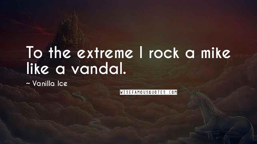 Vanilla Ice Quotes: To the extreme I rock a mike like a vandal.