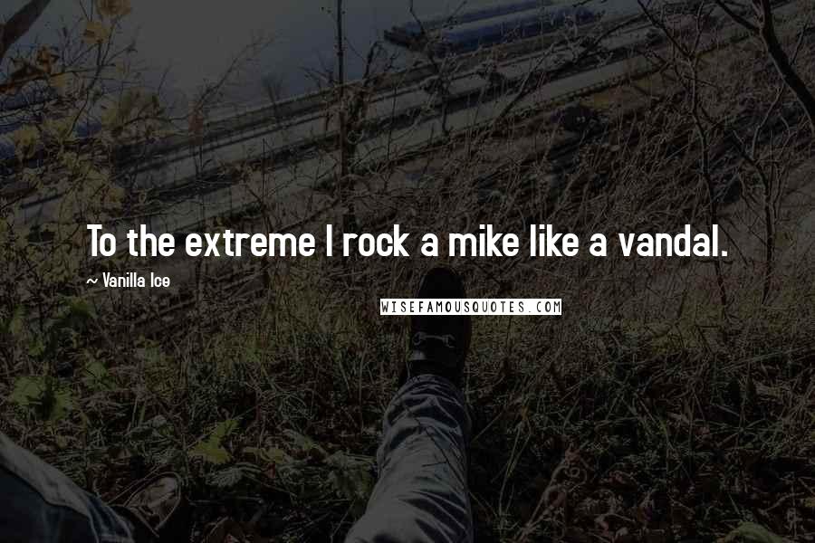 Vanilla Ice Quotes: To the extreme I rock a mike like a vandal.