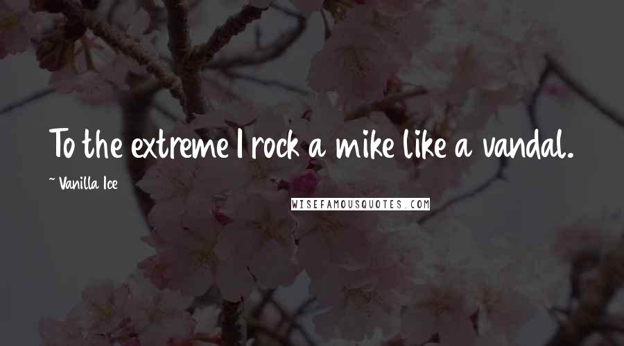 Vanilla Ice Quotes: To the extreme I rock a mike like a vandal.