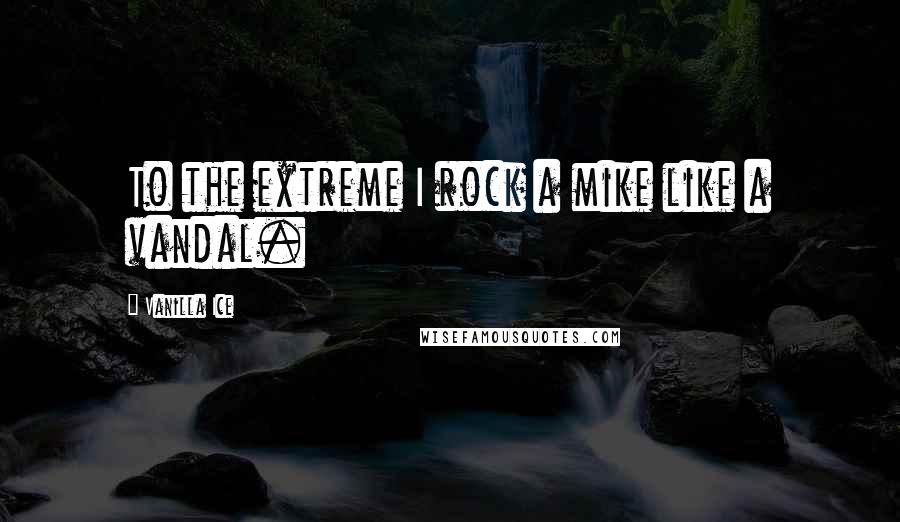 Vanilla Ice Quotes: To the extreme I rock a mike like a vandal.