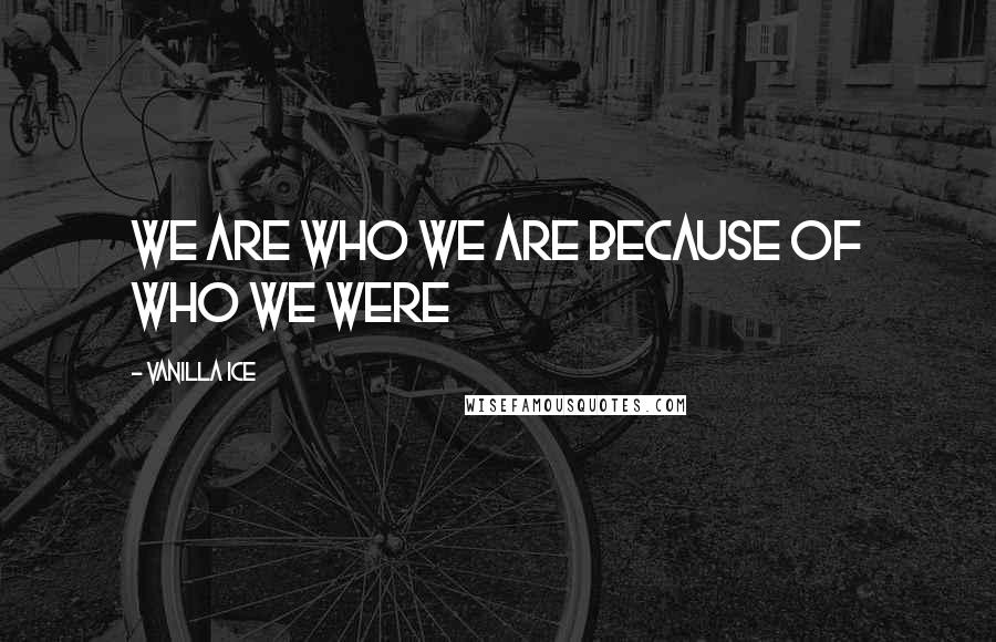 Vanilla Ice Quotes: We are who we are because of who we were