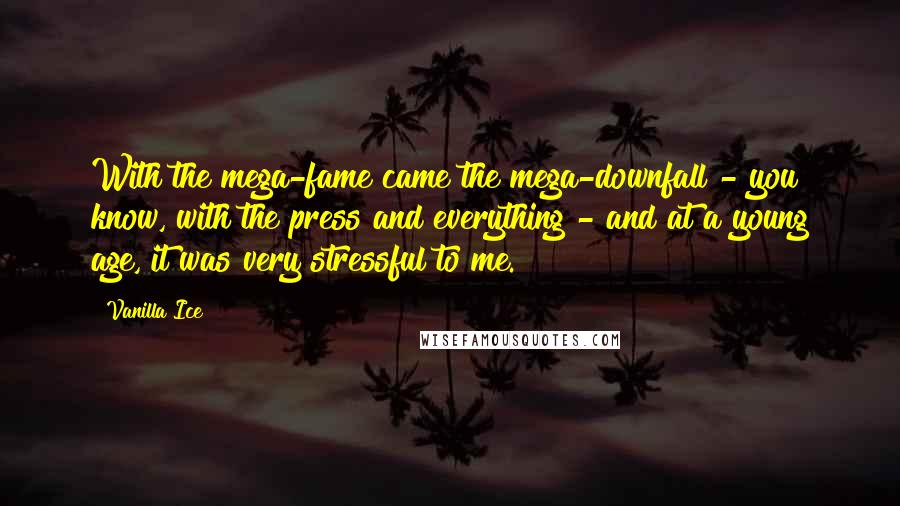 Vanilla Ice Quotes: With the mega-fame came the mega-downfall - you know, with the press and everything - and at a young age, it was very stressful to me.