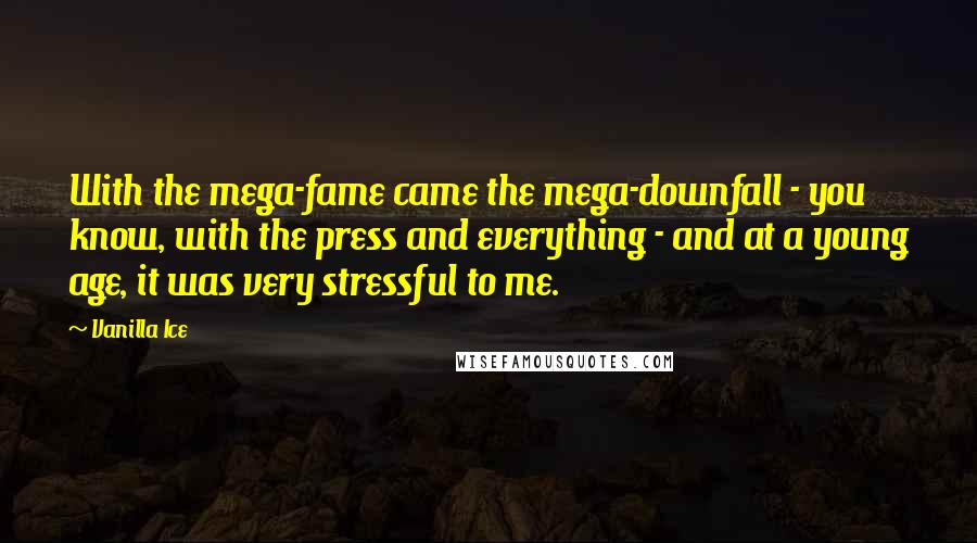 Vanilla Ice Quotes: With the mega-fame came the mega-downfall - you know, with the press and everything - and at a young age, it was very stressful to me.