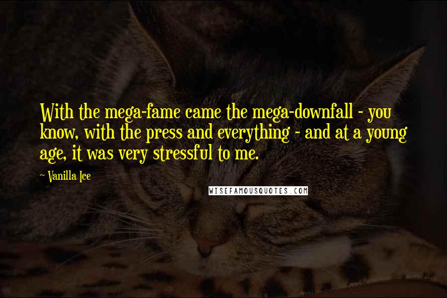 Vanilla Ice Quotes: With the mega-fame came the mega-downfall - you know, with the press and everything - and at a young age, it was very stressful to me.