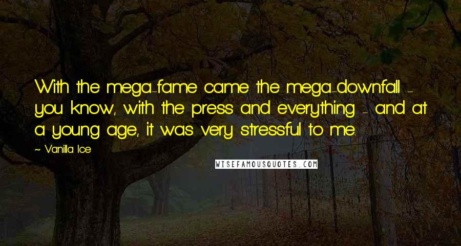 Vanilla Ice Quotes: With the mega-fame came the mega-downfall - you know, with the press and everything - and at a young age, it was very stressful to me.