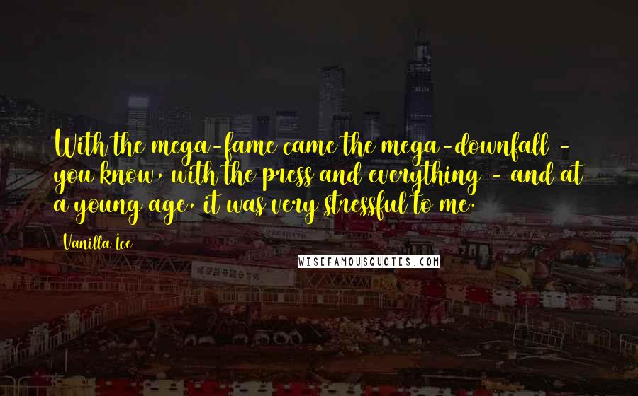 Vanilla Ice Quotes: With the mega-fame came the mega-downfall - you know, with the press and everything - and at a young age, it was very stressful to me.