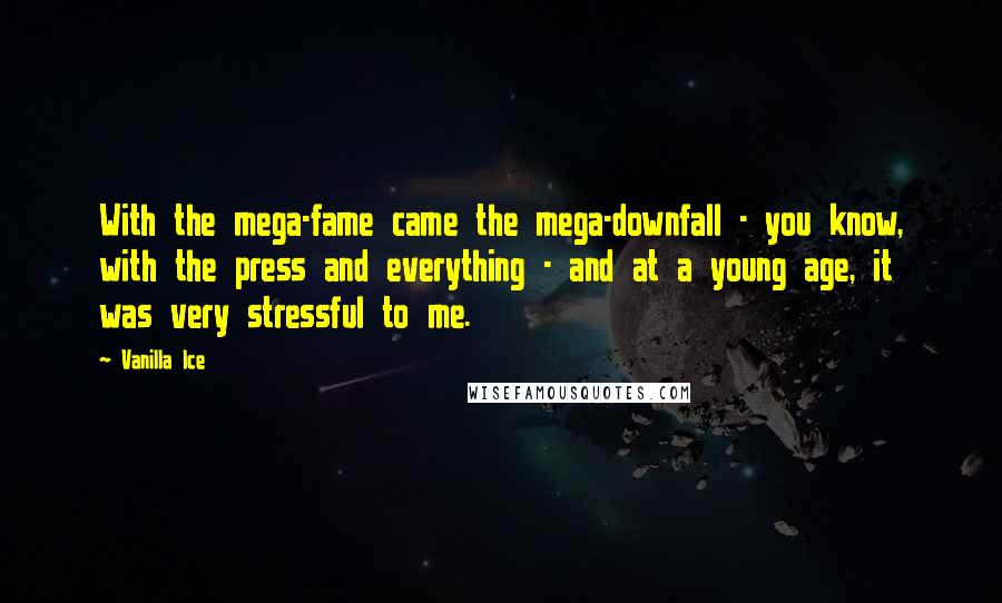 Vanilla Ice Quotes: With the mega-fame came the mega-downfall - you know, with the press and everything - and at a young age, it was very stressful to me.