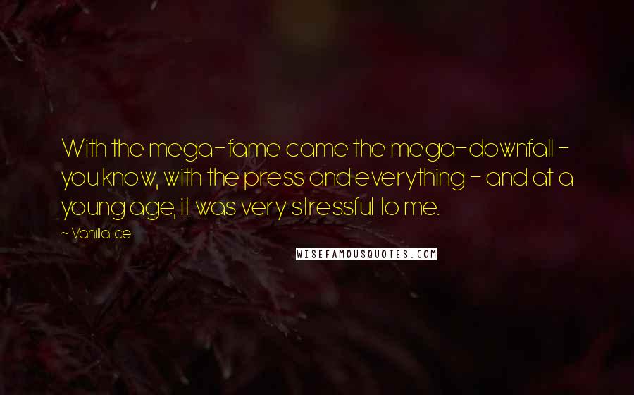 Vanilla Ice Quotes: With the mega-fame came the mega-downfall - you know, with the press and everything - and at a young age, it was very stressful to me.