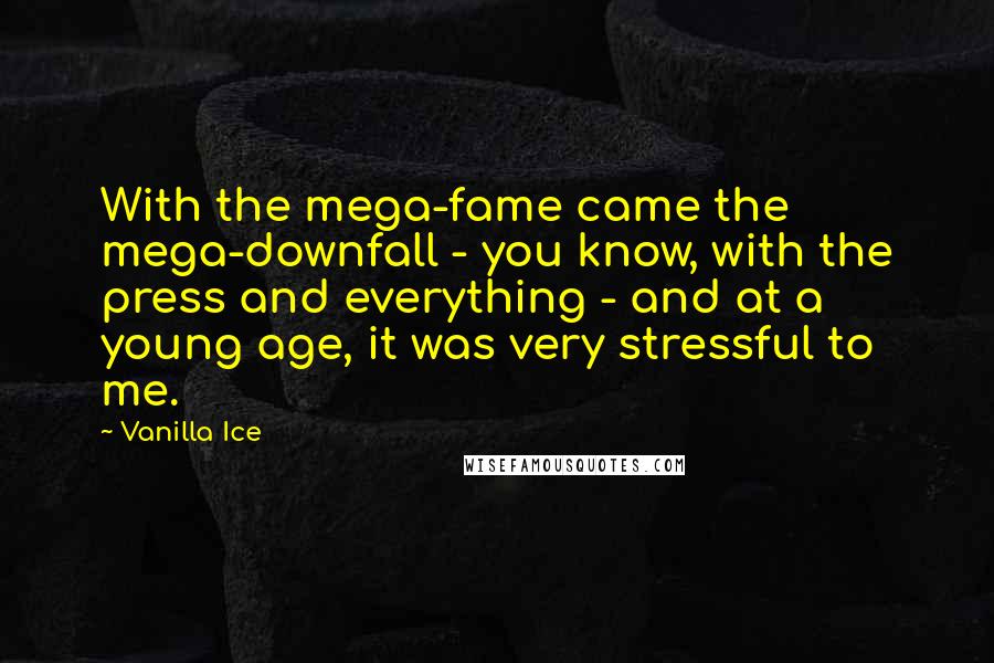 Vanilla Ice Quotes: With the mega-fame came the mega-downfall - you know, with the press and everything - and at a young age, it was very stressful to me.