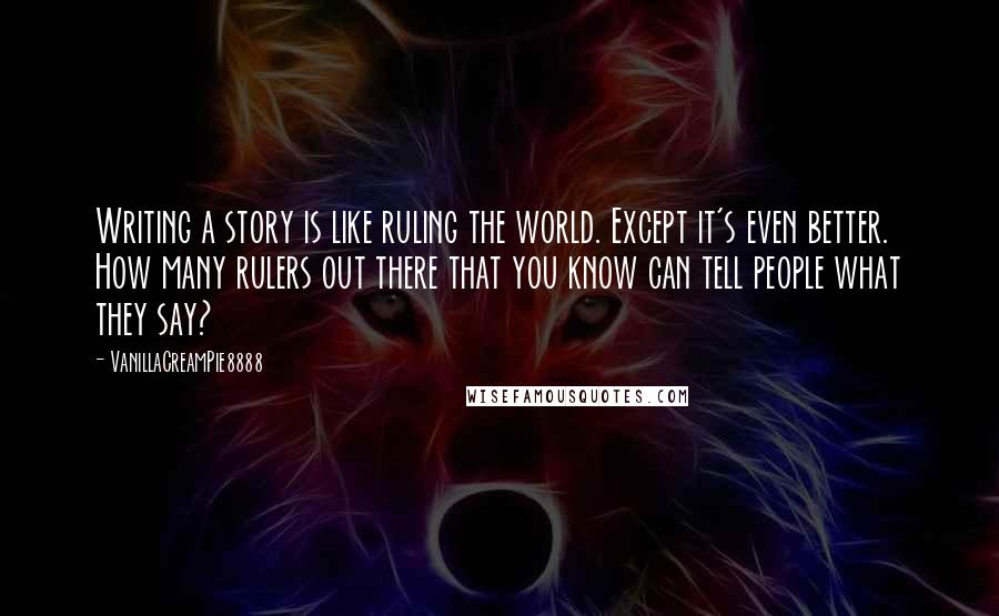 VanillaCreamPie8888 Quotes: Writing a story is like ruling the world. Except it's even better. How many rulers out there that you know can tell people what they say?