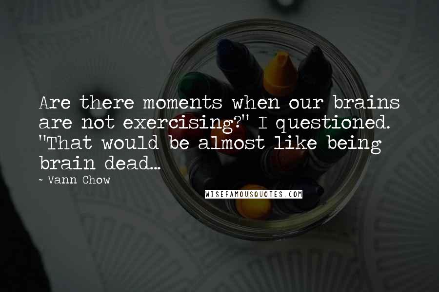 Vann Chow Quotes: Are there moments when our brains are not exercising?" I questioned. "That would be almost like being brain dead...