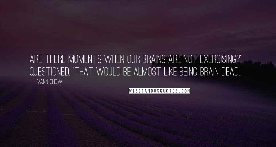 Vann Chow Quotes: Are there moments when our brains are not exercising?" I questioned. "That would be almost like being brain dead...