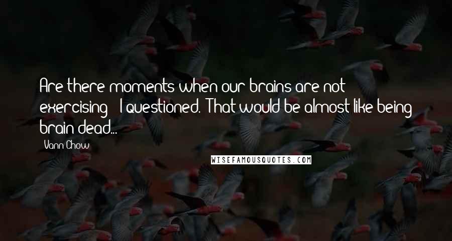 Vann Chow Quotes: Are there moments when our brains are not exercising?" I questioned. "That would be almost like being brain dead...