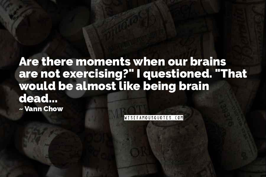 Vann Chow Quotes: Are there moments when our brains are not exercising?" I questioned. "That would be almost like being brain dead...