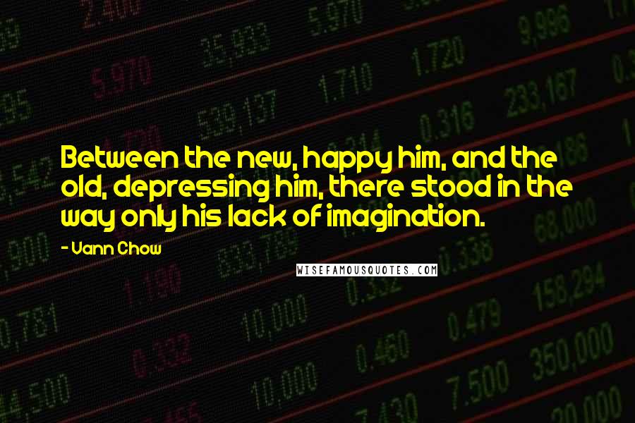 Vann Chow Quotes: Between the new, happy him, and the old, depressing him, there stood in the way only his lack of imagination.