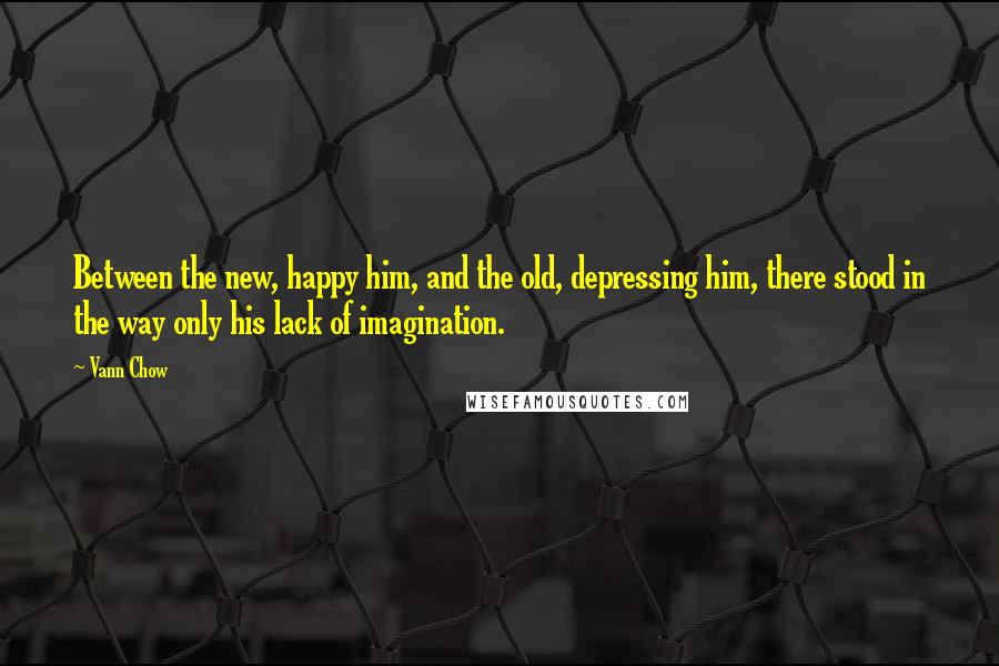 Vann Chow Quotes: Between the new, happy him, and the old, depressing him, there stood in the way only his lack of imagination.