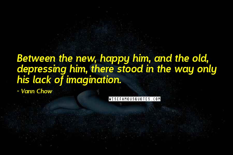 Vann Chow Quotes: Between the new, happy him, and the old, depressing him, there stood in the way only his lack of imagination.