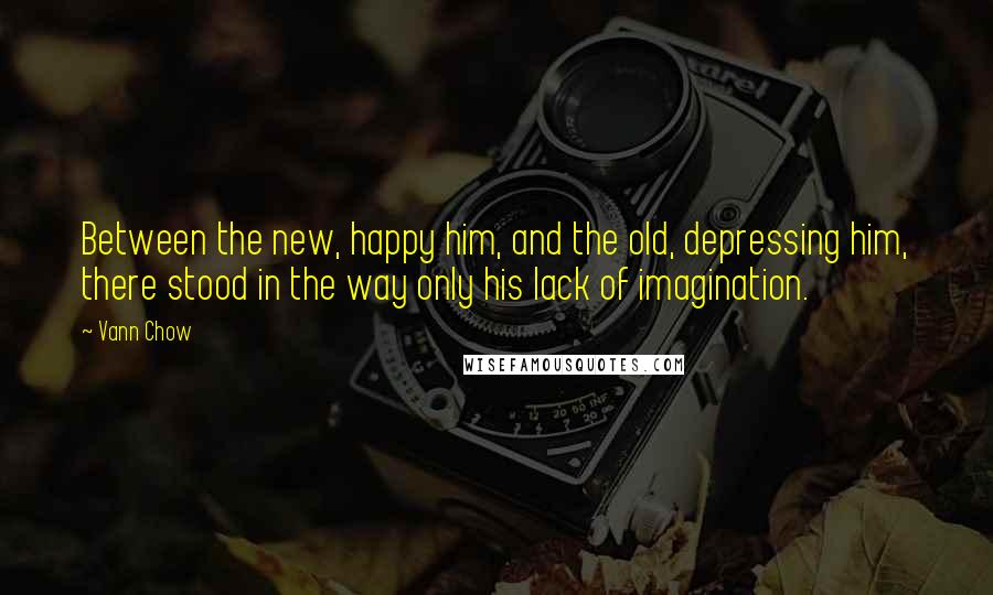 Vann Chow Quotes: Between the new, happy him, and the old, depressing him, there stood in the way only his lack of imagination.